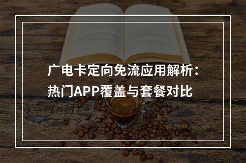 广电卡定向免流应用解析：热门APP覆盖与套餐对比