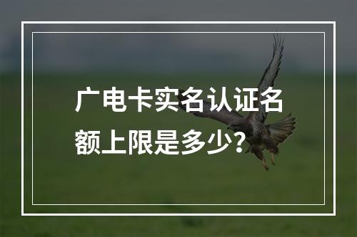 广电卡实名认证名额上限是多少？