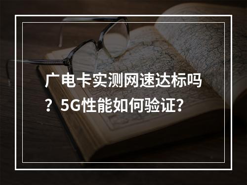 广电卡实测网速达标吗？5G性能如何验证？
