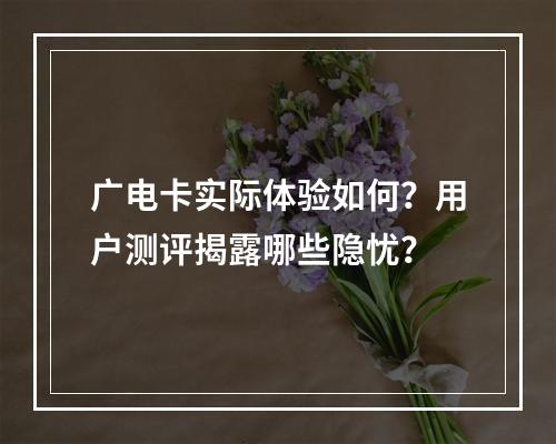 广电卡实际体验如何？用户测评揭露哪些隐忧？
