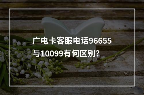 广电卡客服电话96655与10099有何区别？