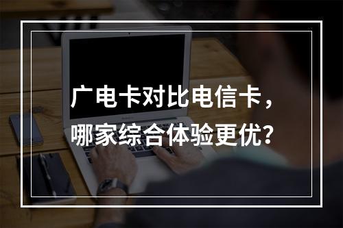 广电卡对比电信卡，哪家综合体验更优？