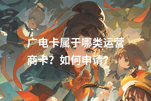 广电卡属于哪类运营商卡？如何申请？