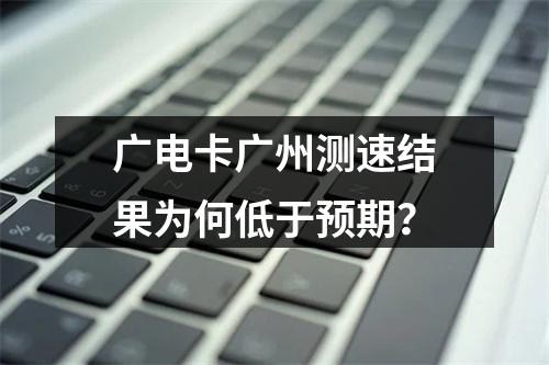 广电卡广州测速结果为何低于预期？