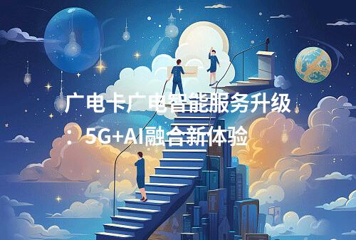 广电卡广电智能服务升级：5G+AI融合新体验