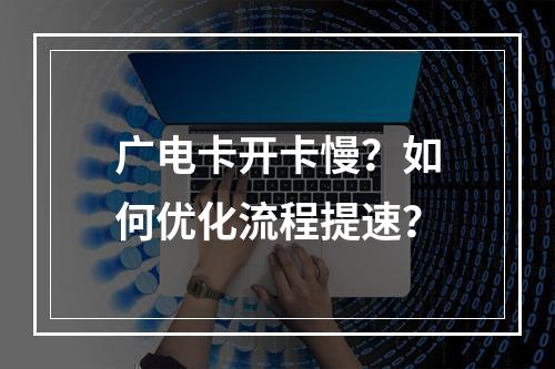 广电卡开卡慢？如何优化流程提速？