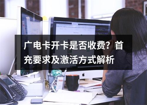 广电卡开卡是否收费？首充要求及激活方式解析