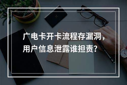 广电卡开卡流程存漏洞，用户信息泄露谁担责？
