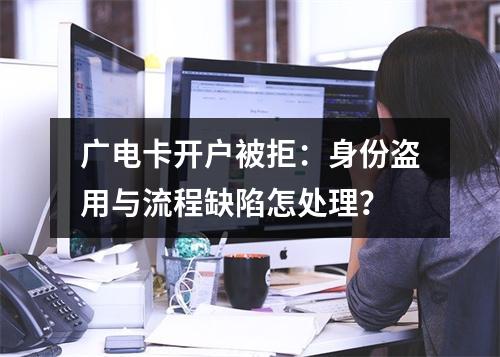 广电卡开户被拒：身份盗用与流程缺陷怎处理？