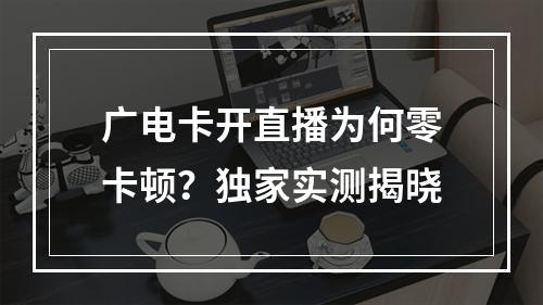 广电卡开直播为何零卡顿？独家实测揭晓