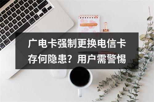 广电卡强制更换电信卡存何隐患？用户需警惕