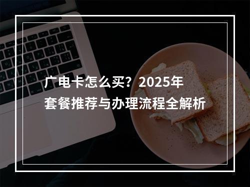 广电卡怎么买？2025年套餐推荐与办理流程全解析