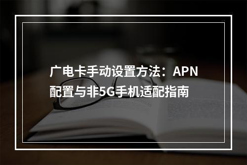 广电卡手动设置方法：APN配置与非5G手机适配指南