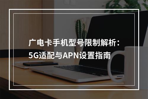 广电卡手机型号限制解析：5G适配与APN设置指南