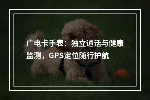 广电卡手表：独立通话与健康监测，GPS定位随行护航