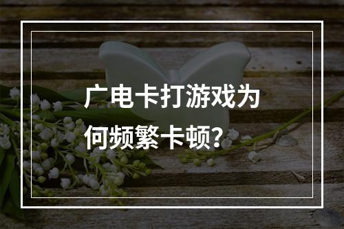 广电卡打游戏为何频繁卡顿？