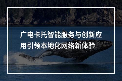 广电卡托智能服务与创新应用引领本地化网络新体验