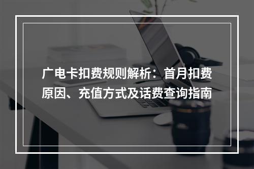 广电卡扣费规则解析：首月扣费原因、充值方式及话费查询指南