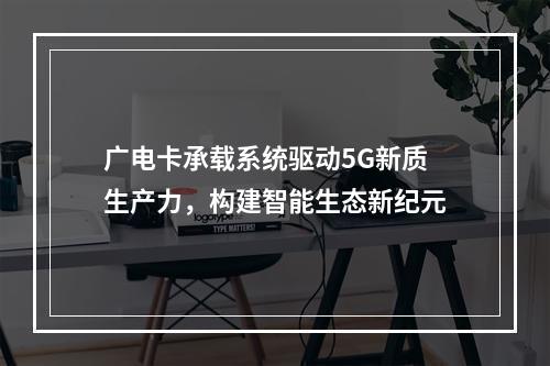 广电卡承载系统驱动5G新质生产力，构建智能生态新纪元