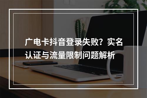 广电卡抖音登录失败？实名认证与流量限制问题解析