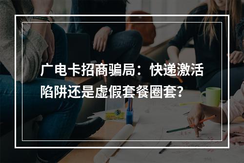 广电卡招商骗局：快递激活陷阱还是虚假套餐圈套？