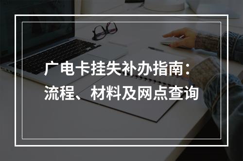 广电卡挂失补办指南：流程、材料及网点查询