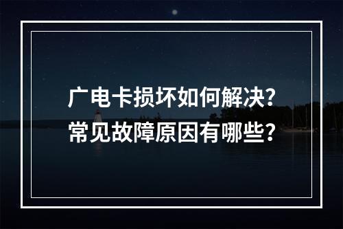 广电卡损坏如何解决？常见故障原因有哪些？