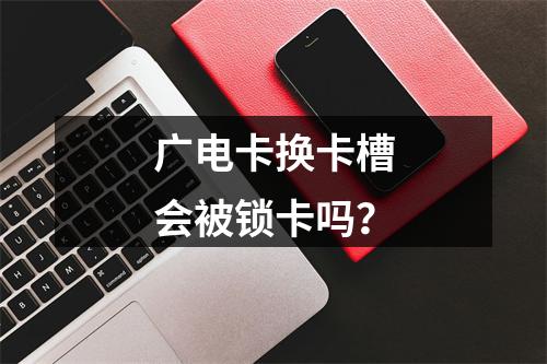 广电卡换卡槽会被锁卡吗？