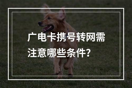 广电卡携号转网需注意哪些条件？