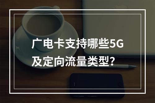 广电卡支持哪些5G及定向流量类型？