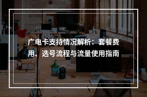 广电卡支持情况解析：套餐费用、选号流程与流量使用指南