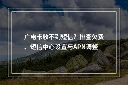 广电卡收不到短信？排查欠费、短信中心设置与APN调整