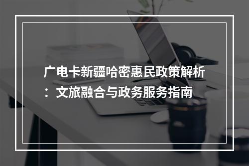 广电卡新疆哈密惠民政策解析：文旅融合与政务服务指南