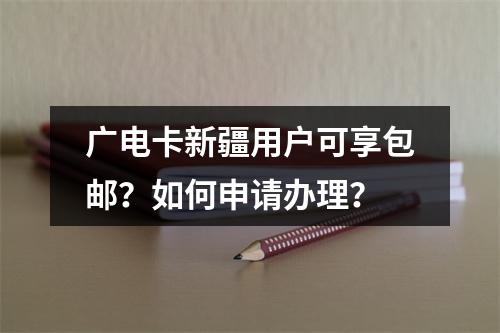 广电卡新疆用户可享包邮？如何申请办理？