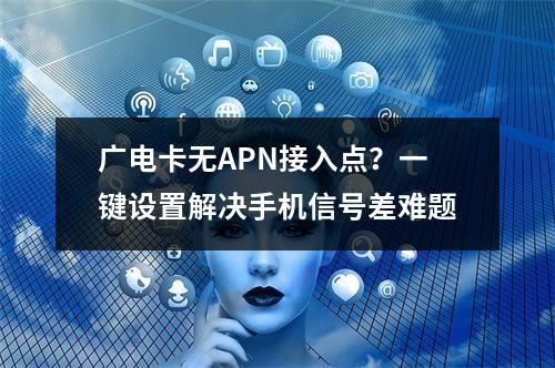 广电卡无APN接入点？一键设置解决手机信号差难题