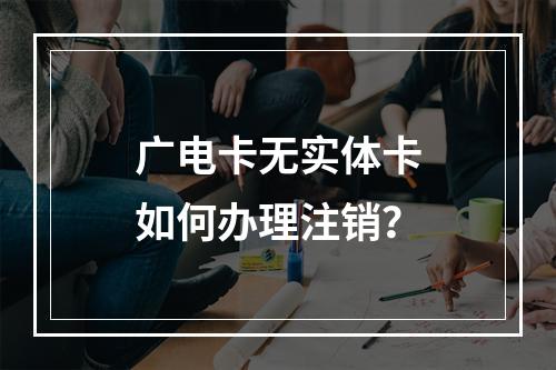 广电卡无实体卡如何办理注销？