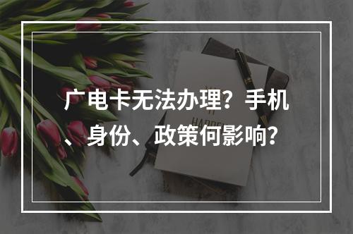 广电卡无法办理？手机、身份、政策何影响？
