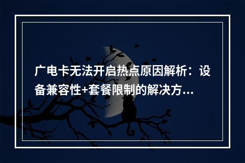 广电卡无法开启热点原因解析：设备兼容性+套餐限制的解决方案