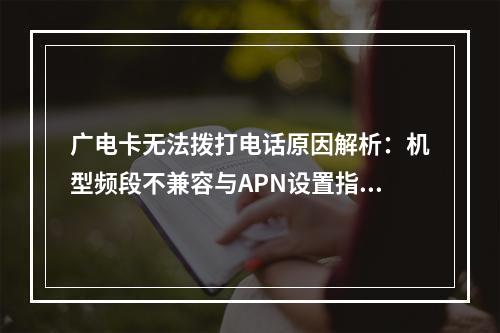 广电卡无法拨打电话原因解析：机型频段不兼容与APN设置指南