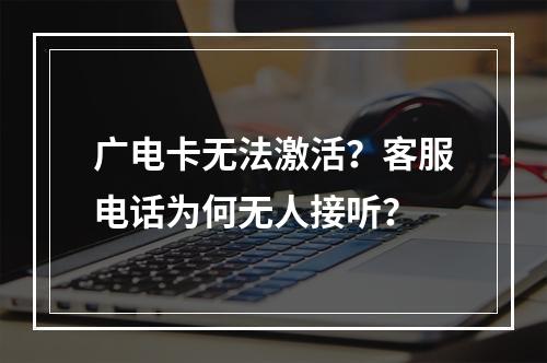 广电卡无法激活？客服电话为何无人接听？
