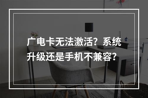 广电卡无法激活？系统升级还是手机不兼容？