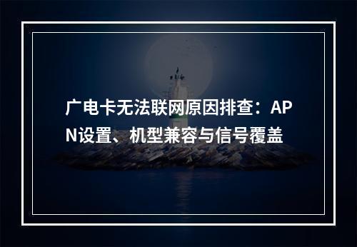 广电卡无法联网原因排查：APN设置、机型兼容与信号覆盖