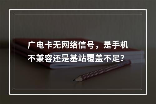 广电卡无网络信号，是手机不兼容还是基站覆盖不足？
