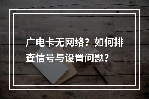 广电卡无网络？如何排查信号与设置问题？