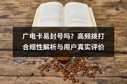 广电卡易封号吗？高频拨打合规性解析与用户真实评价