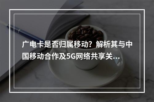 广电卡是否归属移动？解析其与中国移动合作及5G网络共享关系