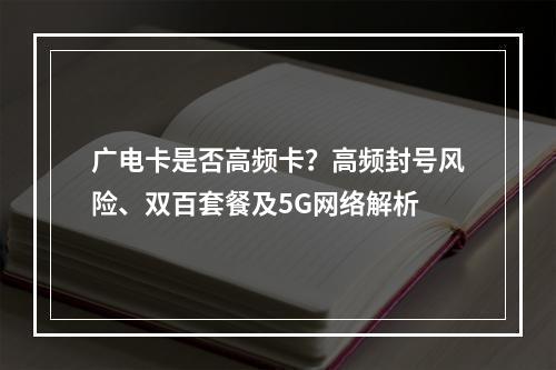 广电卡是否高频卡？高频封号风险、双百套餐及5G网络解析