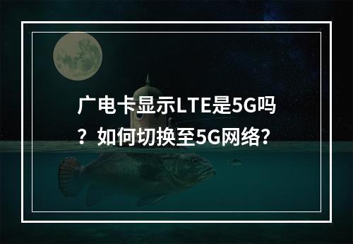 广电卡显示LTE是5G吗？如何切换至5G网络？