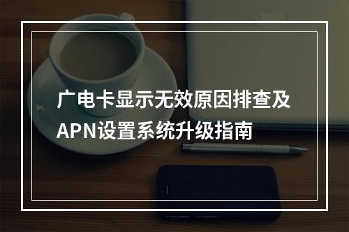 广电卡显示无效原因排查及APN设置系统升级指南