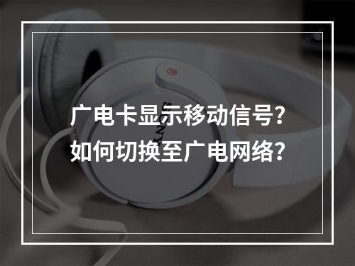 广电卡显示移动信号？如何切换至广电网络？